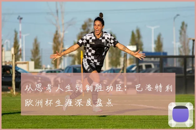 从思考人生到制胜功臣：巴洛特利欧洲杯生涯深度盘点
