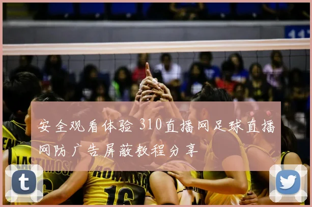 安全观看体验 310直播网足球直播网防广告屏蔽教程分享