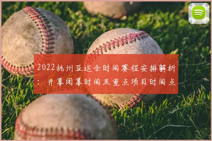2022杭州亚运会时间赛程安排解析：开幕闭幕时间及重点项目时间点