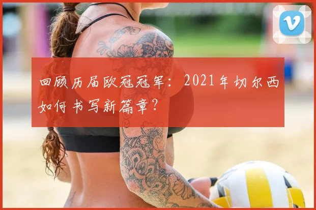 回顾历届欧冠冠军：2021年切尔西如何书写新篇章？