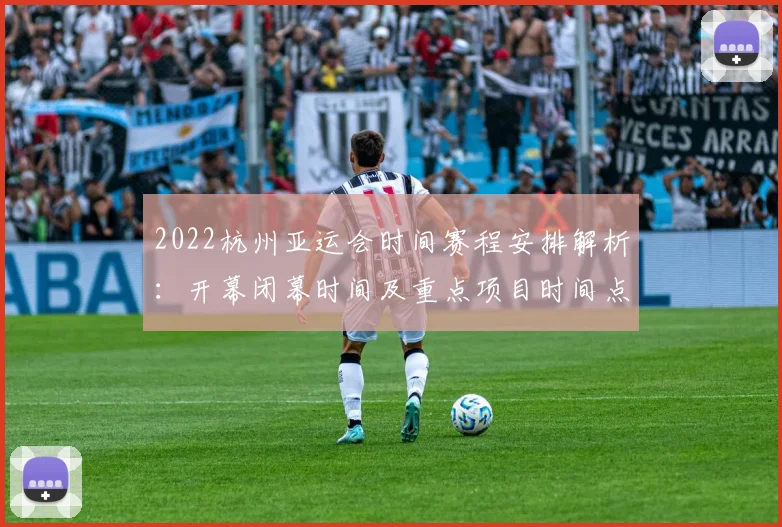 2022杭州亚运会时间赛程安排解析：开幕闭幕时间及重点项目时间点