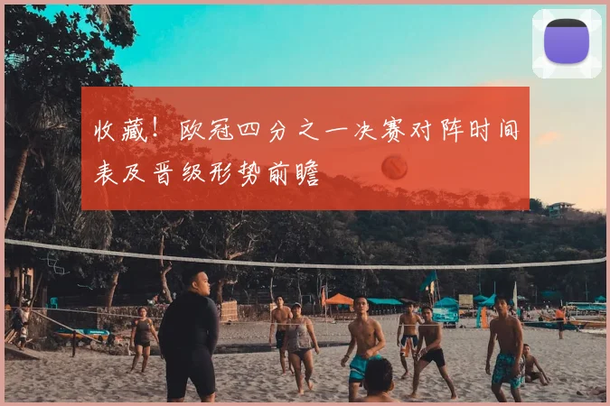 收藏！欧冠四分之一决赛对阵时间表及晋级形势前瞻