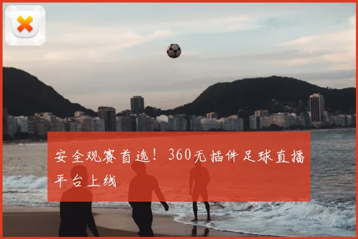 安全观赛首选！360无插件足球直播平台上线