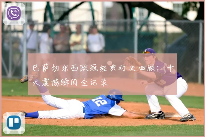 巴萨切尔西欧冠经典对决回顾：十大震撼瞬间全记录