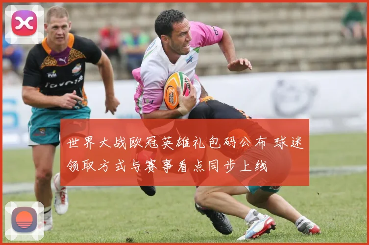 世界大战欧冠英雄礼包码公布 球迷领取方式与赛事看点同步上线