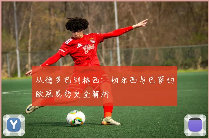 从德罗巴到梅西：切尔西与巴萨的欧冠恩怨史全解析