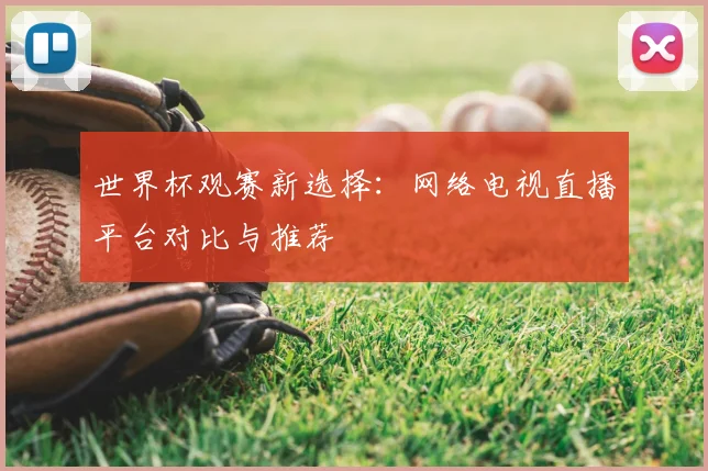 世界杯观赛新选择：网络电视直播平台对比与推荐