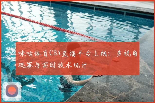 咪咕体育CBA直播平台上线：多视角观赛与实时技术统计