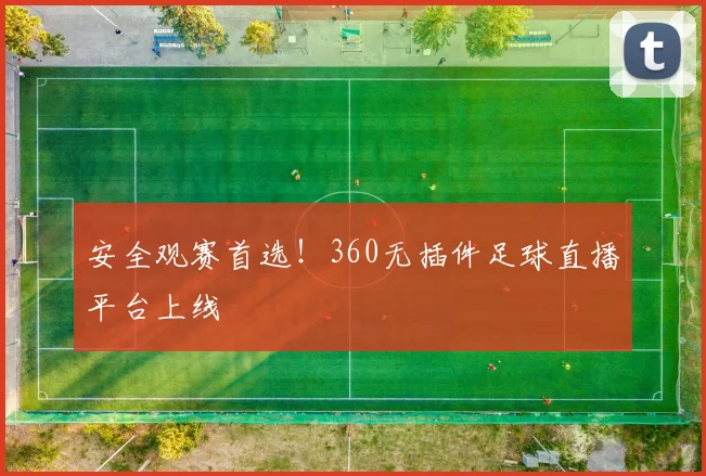 安全观赛首选！360无插件足球直播平台上线