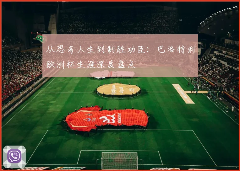 从思考人生到制胜功臣：巴洛特利欧洲杯生涯深度盘点
