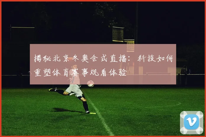 揭秘北京冬奥会式直播：科技如何重塑体育赛事观看体验