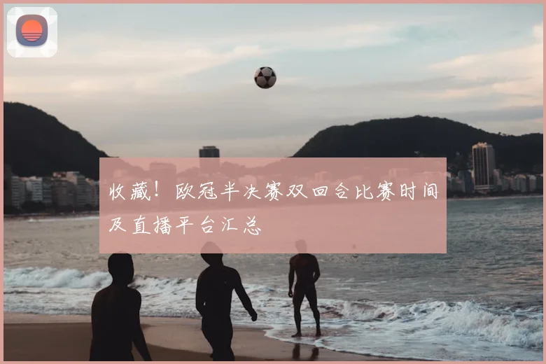 收藏！欧冠半决赛双回合比赛时间及直播平台汇总