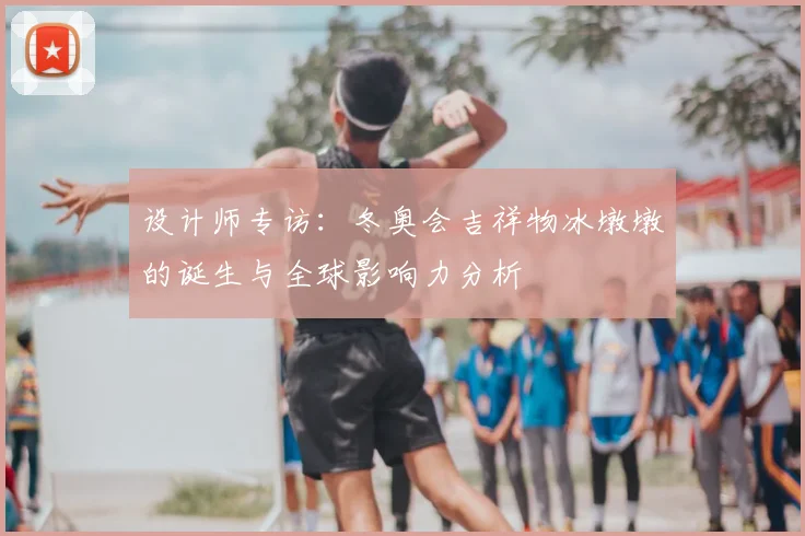 设计师专访：冬奥会吉祥物冰墩墩的诞生与全球影响力分析